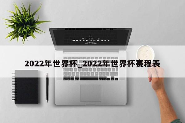 2022年世界杯_2022年世界杯赛程表