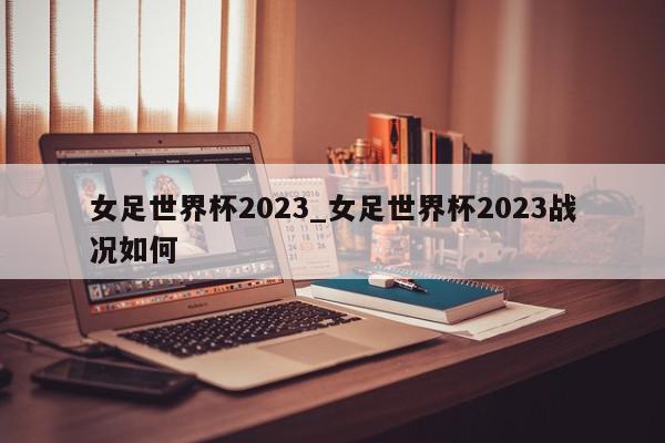 女足世界杯2023_女足世界杯2023战况如何