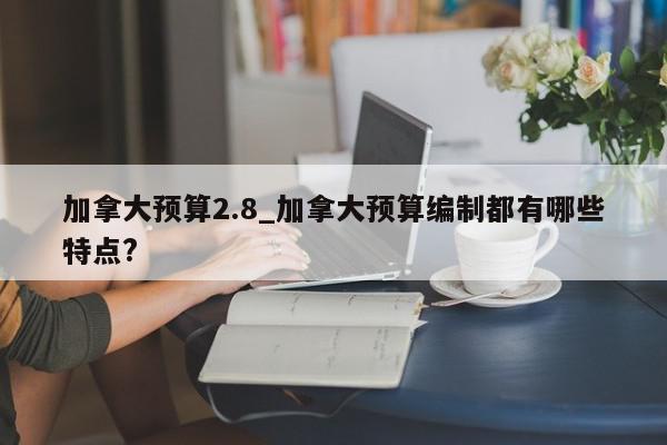 加拿大预算2.8_加拿大预算编制都有哪些特点?