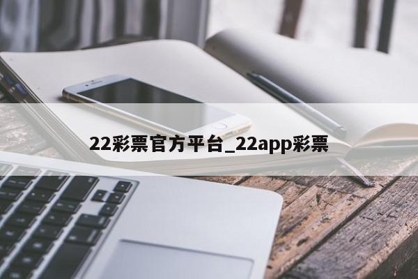 22彩票官方平台_22app彩票