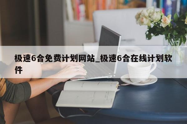 极速6合免费计划网站_极速6合在线计划软件