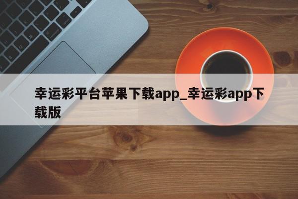 幸运彩平台苹果下载app_幸运彩app下载版