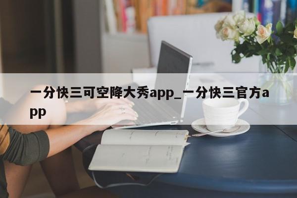 一分快三可空降大秀app_一分快三官方app