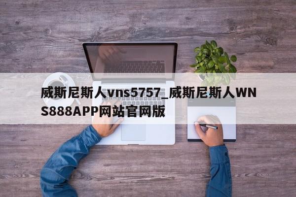 威斯尼斯人vns5757_威斯尼斯人WNS888APP网站官网版