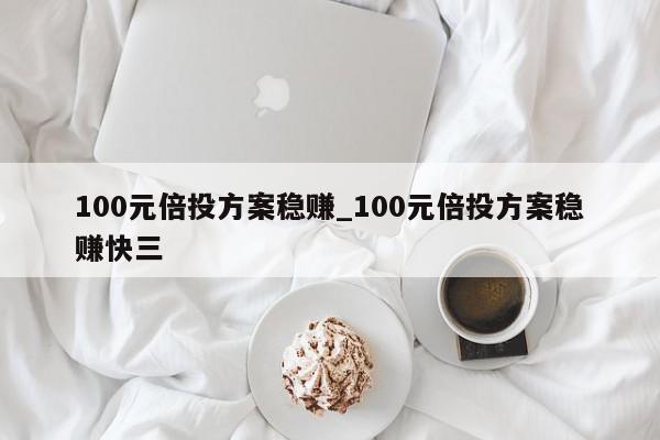 100元倍投方案稳赚_100元倍投方案稳赚快三