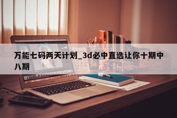 万能七码两天计划_3d必中直选让你十期中八期