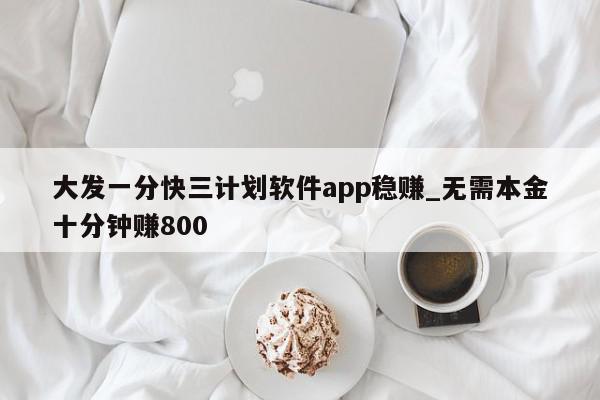 大发一分快三计划软件app稳赚_无需本金十分钟赚800