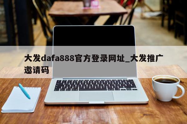 大发dafa888官方登录网址_大发推广邀请码