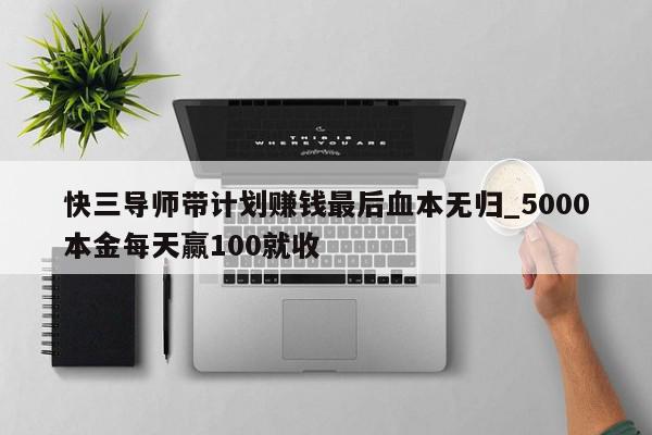 快三导师带计划赚钱最后血本无归_5000本金每天赢100就收